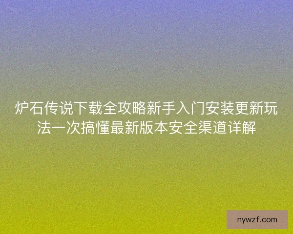 炉石传说下载全攻略新手入门安装更新玩法一次搞懂最新版本安全渠道详解